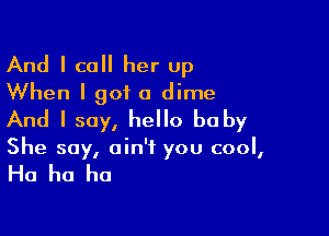 And I call her up
When I got a dime

And I say, hello be by
She soy, ain't you cool,

Ha ha ha
