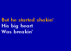 But he storied sha kin'

His big heart
Was breakin'