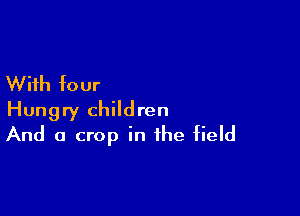 With four

Hungry children
And a crop in the field