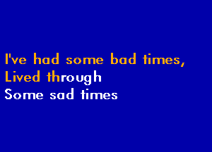 I've had some bad times,

Lived through

Some sad times