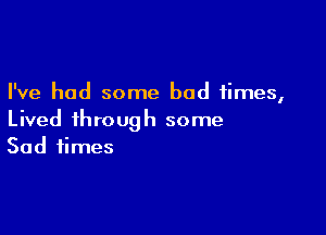 I've had some bad times,

Lived through some
Sad times