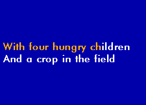 With four hungry children

And a crop in the field