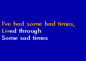 I've had some bad times,

Lived through

Some sad times