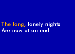 The long, lonely nights

Are now of an end