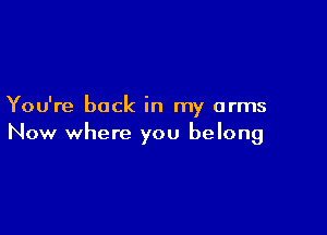 You're back in my arms

Now where you belong