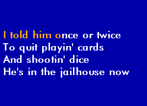 I told him once or twice
To quit playin' cords

And shootin' dice
He's in the jailhouse now