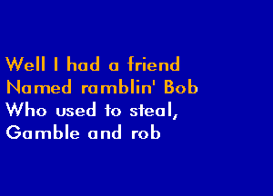 Well I had a friend
Named ramblin' Bob

Who used to steal,
Gamble and rob