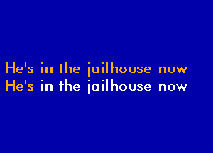 He's in the ioilhouse now

He's in the iailhouse now