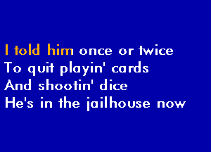 I told him once or twice
To quit playin' cords

And shootin' dice
He's in the jailhouse now