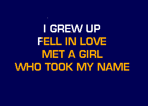 I GREW UP
FELL IN LOVE

MET A GIRL
WHO TOOK MY NAME