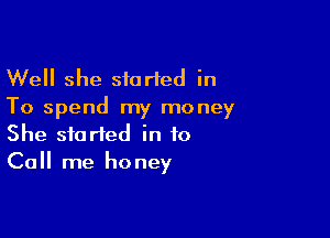 Well she started in
To spend my money

She started in to
Call me honey