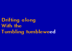 Drifting a long
With ihe

Tumbling iumbleweed