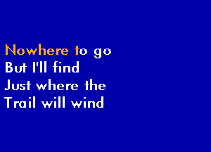 Nowhere to go

But I'll find

Just where the
Trail will wind