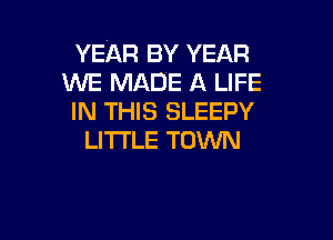 YEAR BY YEAR
WE MADE A LIFE
IN THIS SLEEPY

LITTLE TOWN