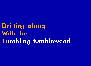 Drifting a long
With ihe

Tumbling iumbleweed