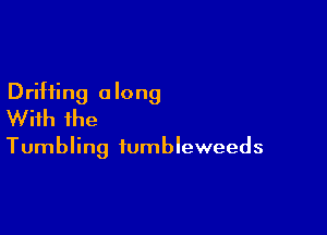 Drifting a long
With ihe

Tumbling iumbleweeds