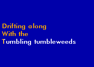 Drifting a long
With ihe

Tumbling iumbleweeds