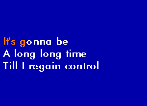 Ifs gonna be

A long long time
Till I regain control