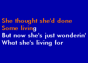 She thought she'd done

Some living

Buf now she's iusf wonderin'
What she's living for