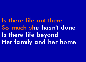 Is 1here life out 1here

So much she hasn't done
Is 1here life beyond

Her fa mily and her home