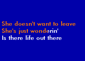 She doesn't want to leave

She's iusi wonderin'
Is there life out there