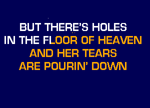 BUT THERE'S HOLES
IN THE FLOOR OF HEAVEN
AND HER TEARS
ARE POURIN' DOWN