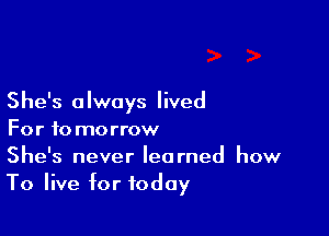 She's always lived

For to morrow
She's never learned how

To live for today