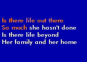 Is 1here life out 1here

So much she hasn't done
Is 1here life beyond

Her fa mily and her home