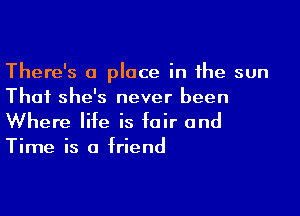 There's a place in the sun
Thai she's never been

Where life is fair and

Time is a friend