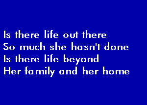 Is 1here life out 1here

So much she hasn't done
Is 1here life beyond

Her fa mily and her home