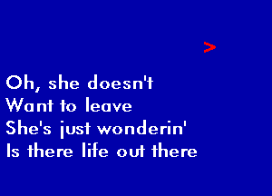 Oh, she doesn't

Want to leave
She's iusf wonderin'
Is there life out there