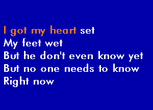 I got my heart set
My feet wet

But he don't even know yet
But no one needs to know
Right now