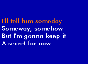 I'll tell him someday
Someway, somehow

Buf I'm gonna keep it
A secret for now