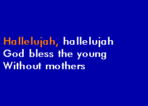 Ha lleluiah, ho lleluiah

God bless the young
Without mothers