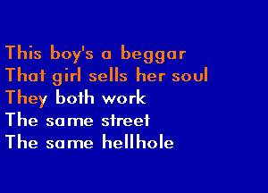 This boy's a beggar
That girl sells her soul

They both work
The same street

The same hellhole