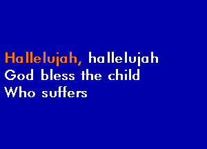 Ha lleluiah, ho lleluiah

God bless the child
Who suffers