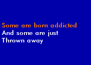 Some are born addicted

And some are just
Thrown away