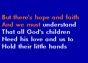 But 1here's hope and faiih
And we must undersfand
That a God's children

Need his love and us to

Hold 1heir IiHIe hands