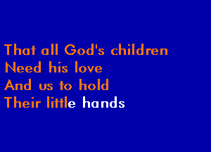 Thai 0 God's children
Need his love

And us to hold
Their Iii1le hands