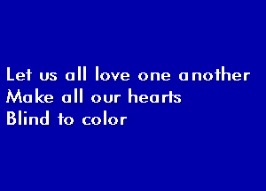 Let us all love one another

Make all our hearts
Blind to color