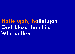 Ha lleluiah, ho lleluiah

God bless the child
Who suffers