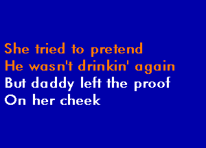 She tried to pretend

He wasn't drinkin' again
But daddy left the proof
On her cheek