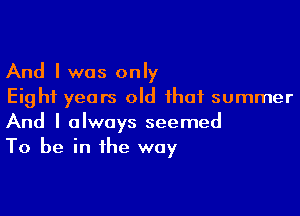 And I was only
Eight years old that summer

And I always seemed
To be in the way