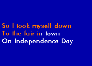 So I took myself down

To the fair in town
On Independence Day
