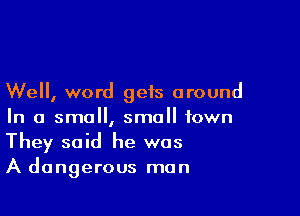Well, word gets around

In a small, small town
They said he was
A dangerous man