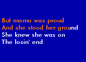 But memo was proud
And she stood her ground

She knew she was on
The Iosin' end