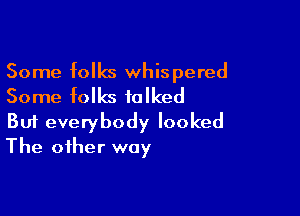 Some folks whispered
Some folks talked

Buf everybody looked
The other way