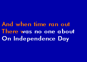 And when time ran out

There was no one about
On Independence Day