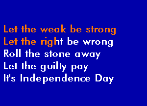 Let the weak be strong
Let the right be wrong
Roll the stone away
Let the guilty pay

Ith Independence Day