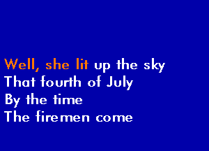 Well, she lit up the sky

That fourth of July
By the time

The fire men come
